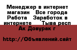 Менеджер в интернет-магазин - Все города Работа » Заработок в интернете   . Тыва респ.,Ак-Довурак г.